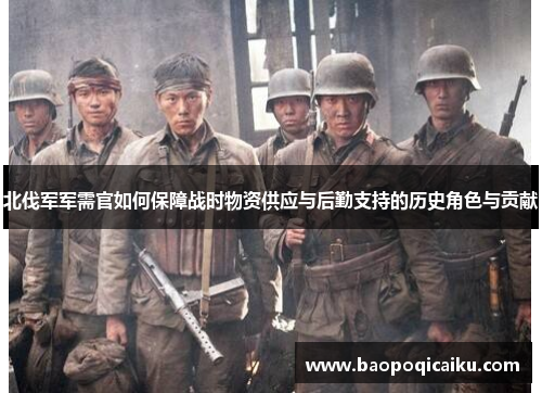 北伐军军需官如何保障战时物资供应与后勤支持的历史角色与贡献 北伐军军需官如何保障战时物资供应与后勤支持的历史角色与贡献